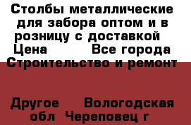 Столбы металлические для забора оптом и в розницу с доставкой › Цена ­ 210 - Все города Строительство и ремонт » Другое   . Вологодская обл.,Череповец г.